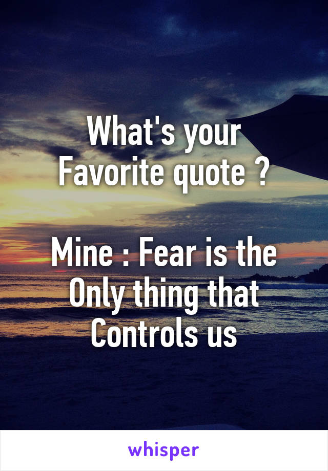 What's your
Favorite quote ?

Mine : Fear is the
Only thing that
Controls us