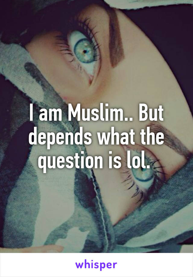 I am Muslim.. But depends what the question is lol. 