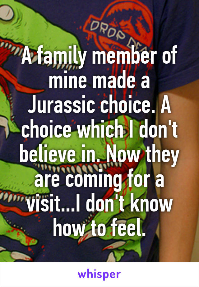 A family member of mine made a Jurassic choice. A choice which I don't believe in. Now they are coming for a visit...I don't know how to feel.