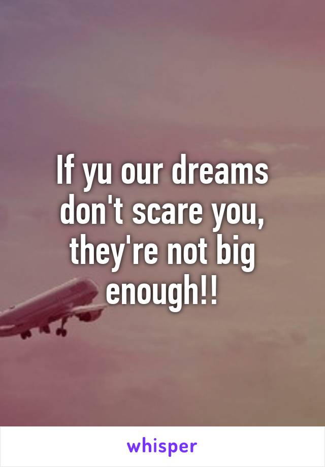 If yu our dreams don't scare you, they're not big enough!!