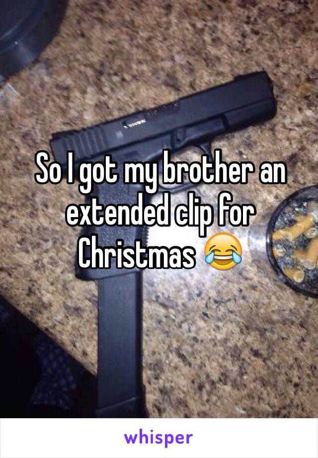 So I got my brother an extended clip for Christmas 😂