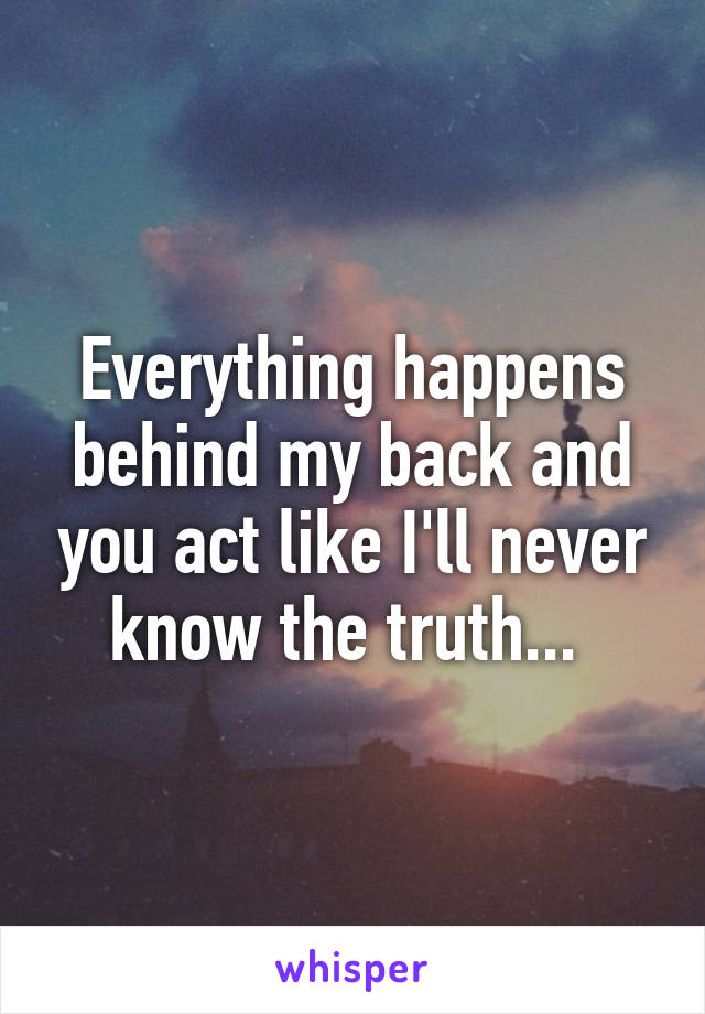 Everything happens behind my back and you act like I'll never know the truth... 