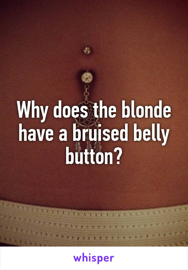 Why does the blonde have a bruised belly button?