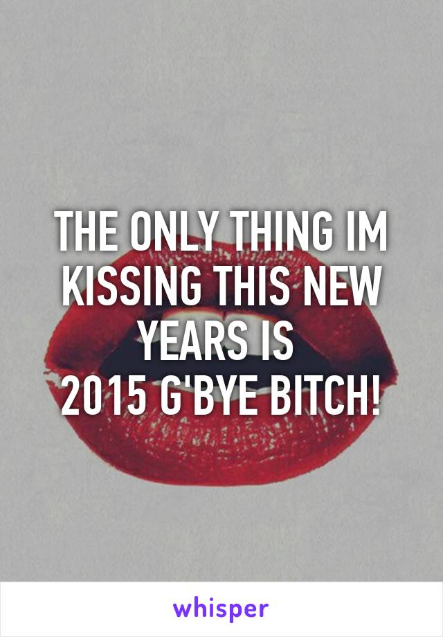 THE ONLY THING IM KISSING THIS NEW YEARS IS 
2015 G'BYE BITCH!