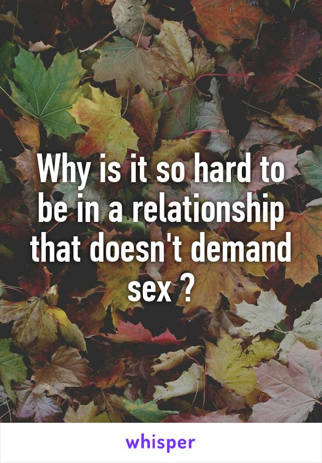 Why is it so hard to be in a relationship that doesn't demand sex ?