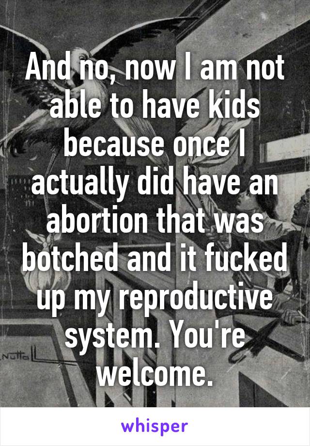 And no, now I am not able to have kids because once I actually did have an abortion that was botched and it fucked up my reproductive system. You're welcome.