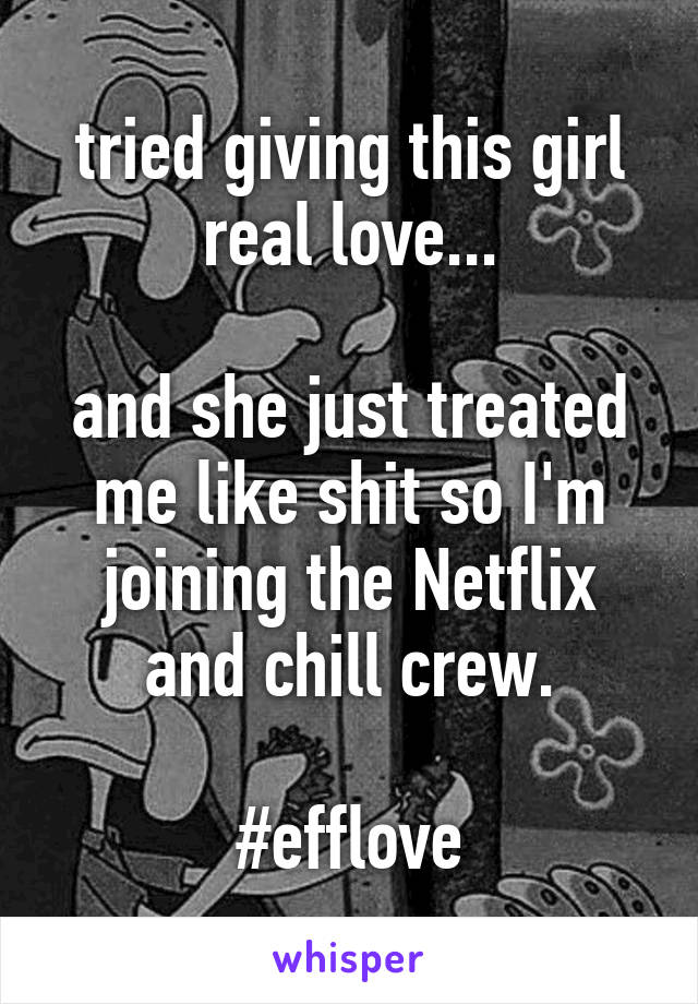 tried giving this girl real love...

and she just treated me like shit so I'm joining the Netflix and chill crew.

#efflove