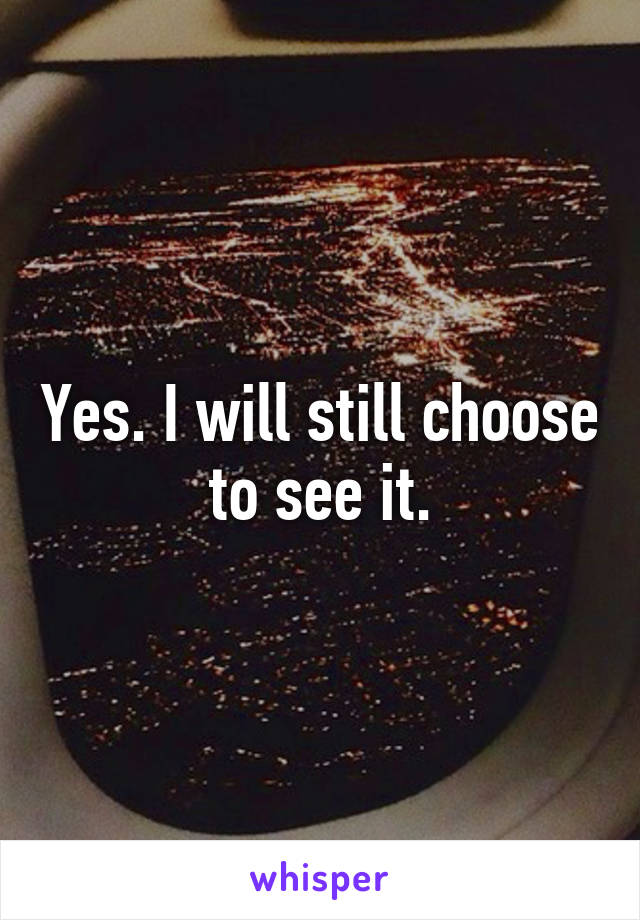 Yes. I will still choose to see it.