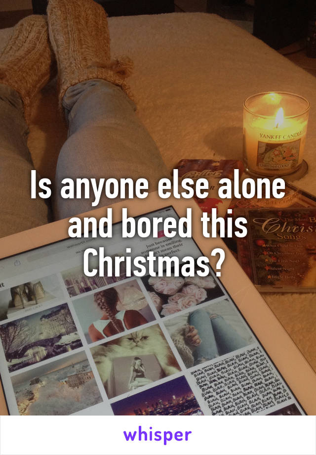 Is anyone else alone and bored this Christmas? 