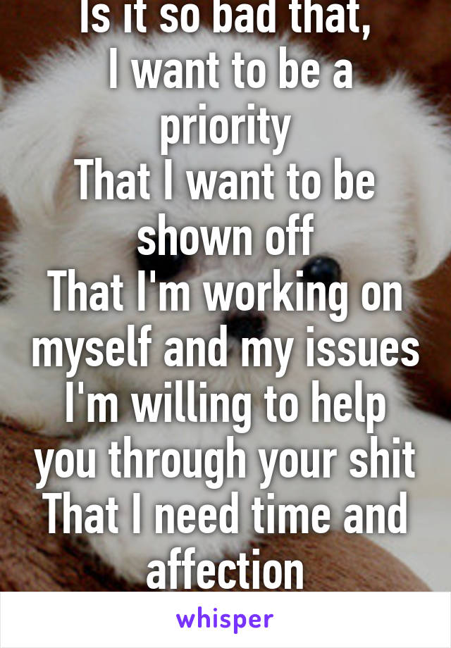 Is it so bad that,
 I want to be a priority
That I want to be shown off
That I'm working on myself and my issues
I'm willing to help you through your shit
That I need time and affection
Sorry dude.