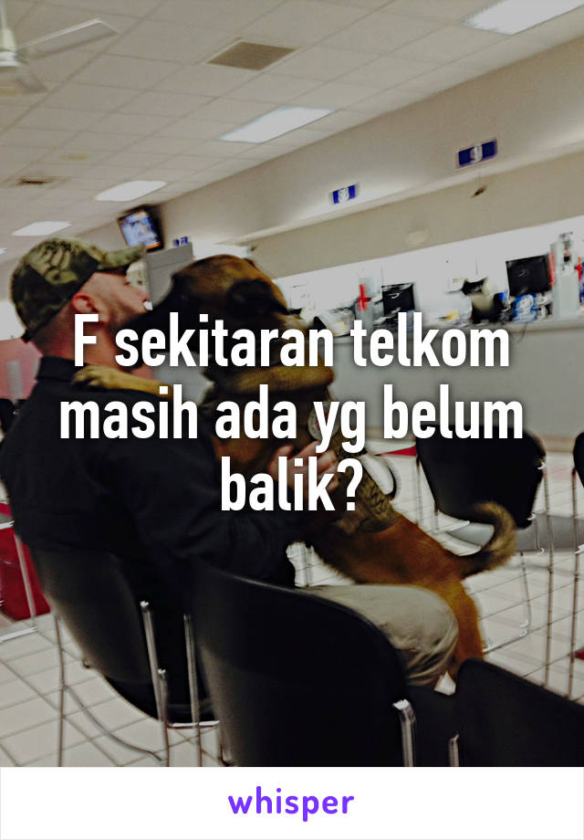 F sekitaran telkom masih ada yg belum balik?