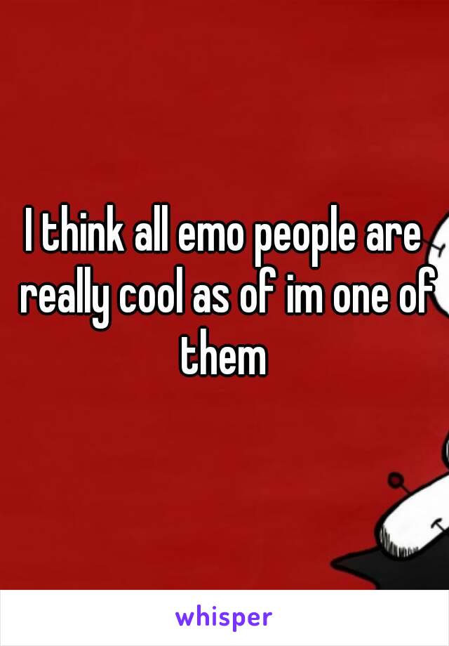 I think all emo people are really cool as of im one of them 