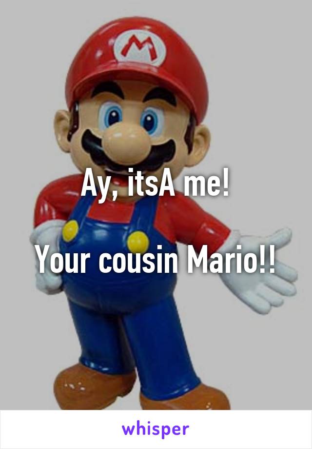 Ay, itsA me!

Your cousin Mario!!