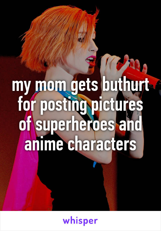 my mom gets buthurt for posting pictures of superheroes and anime characters