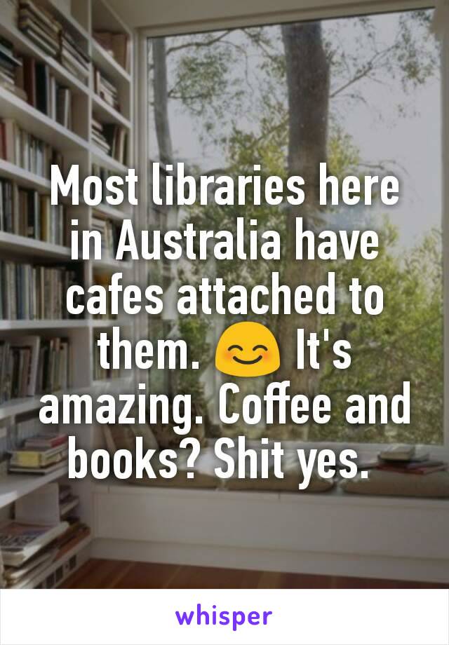 Most libraries here in Australia have cafes attached to them. 😊 It's amazing. Coffee and books? Shit yes. 