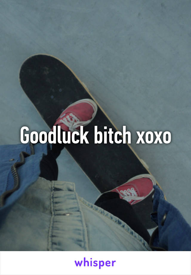 Goodluck bitch xoxo