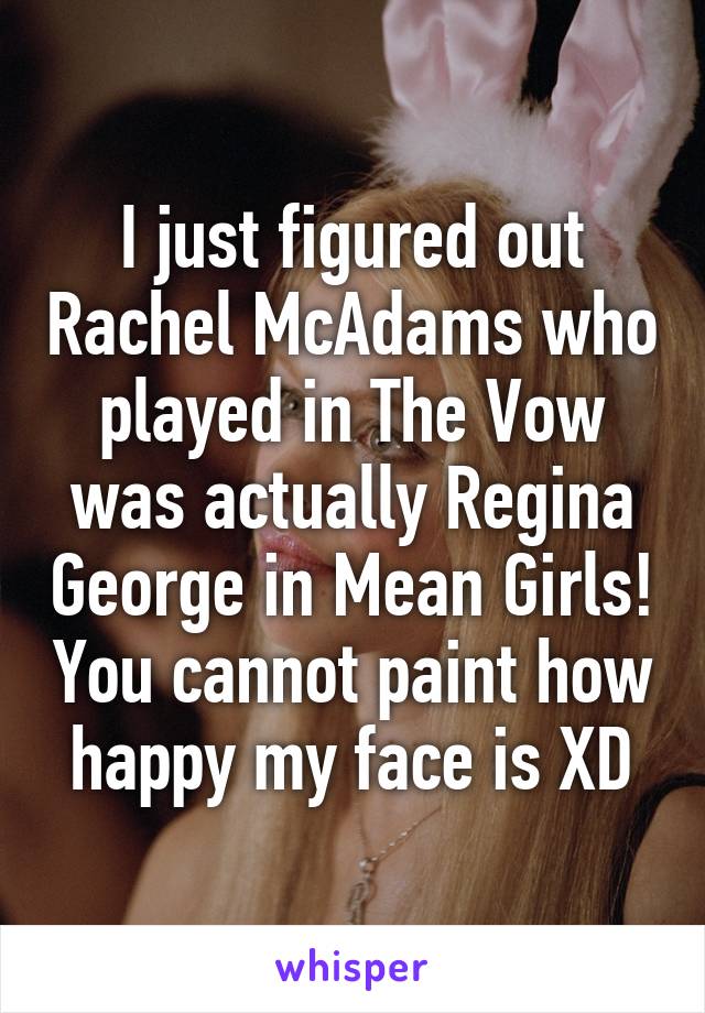 I just figured out Rachel McAdams who played in The Vow was actually Regina George in Mean Girls! You cannot paint how happy my face is XD