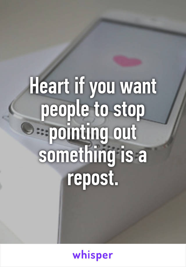 Heart if you want people to stop pointing out something is a repost.