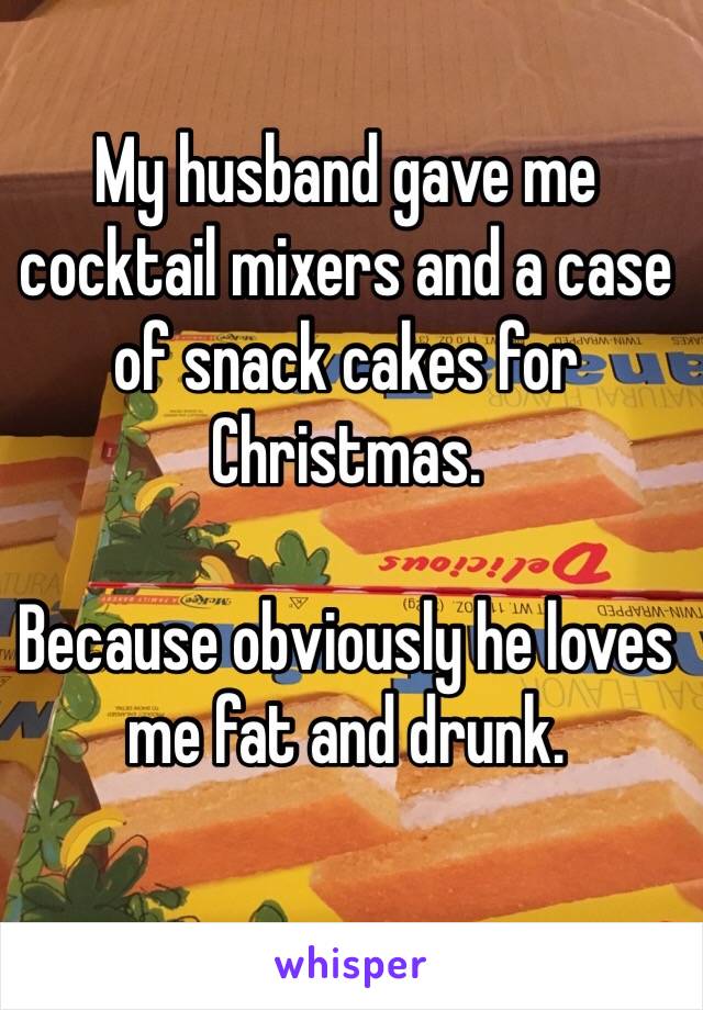 My husband gave me cocktail mixers and a case of snack cakes for Christmas. 

Because obviously he loves me fat and drunk.