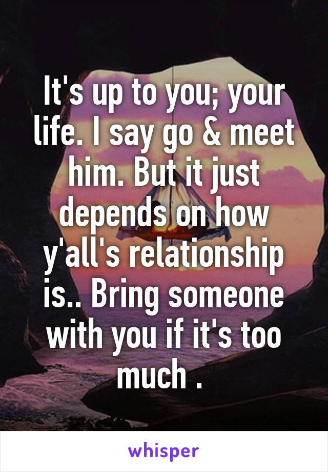 It's up to you; your life. I say go & meet him. But it just depends on how y'all's relationship is.. Bring someone with you if it's too much . 