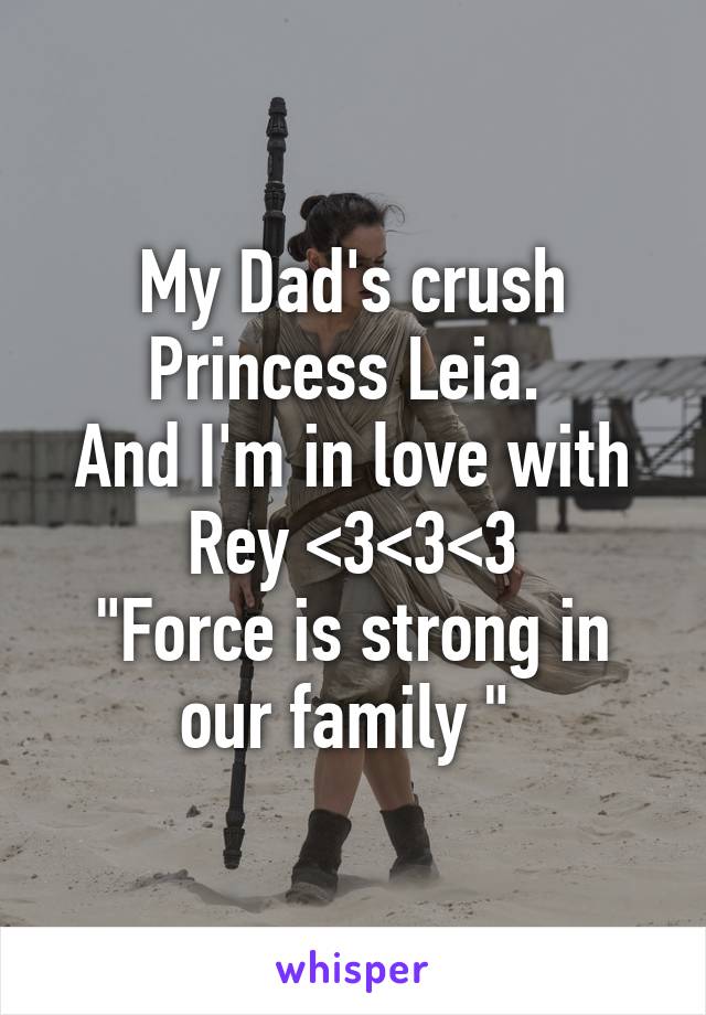 My Dad's crush Princess Leia. 
And I'm in love with Rey <3<3<3
"Force is strong in our family " 