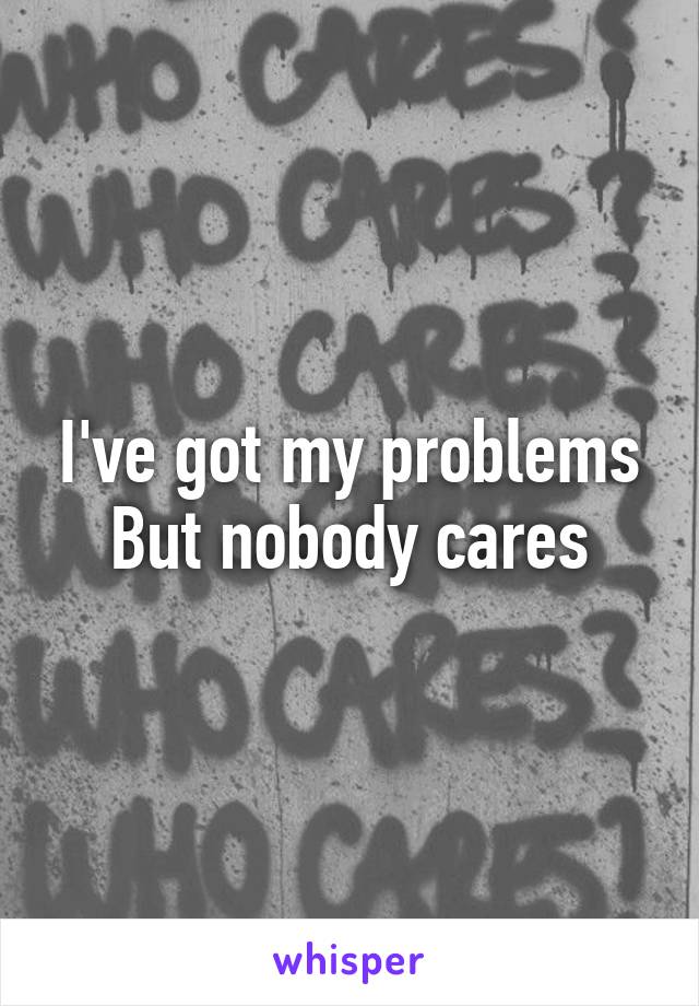 I've got my problems
But nobody cares