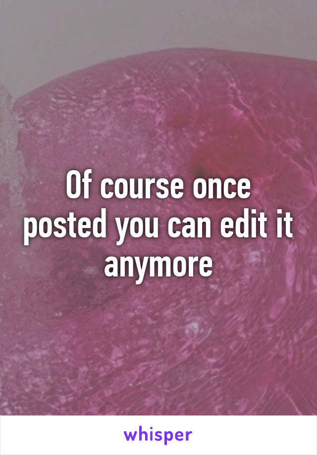 Of course once posted you can edit it anymore