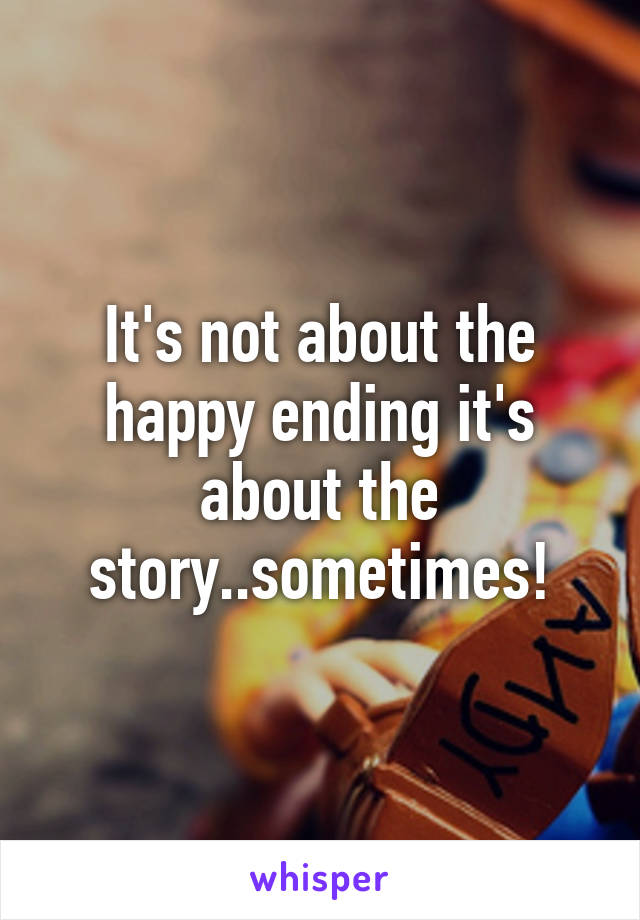 It's not about the happy ending it's about the story..sometimes!