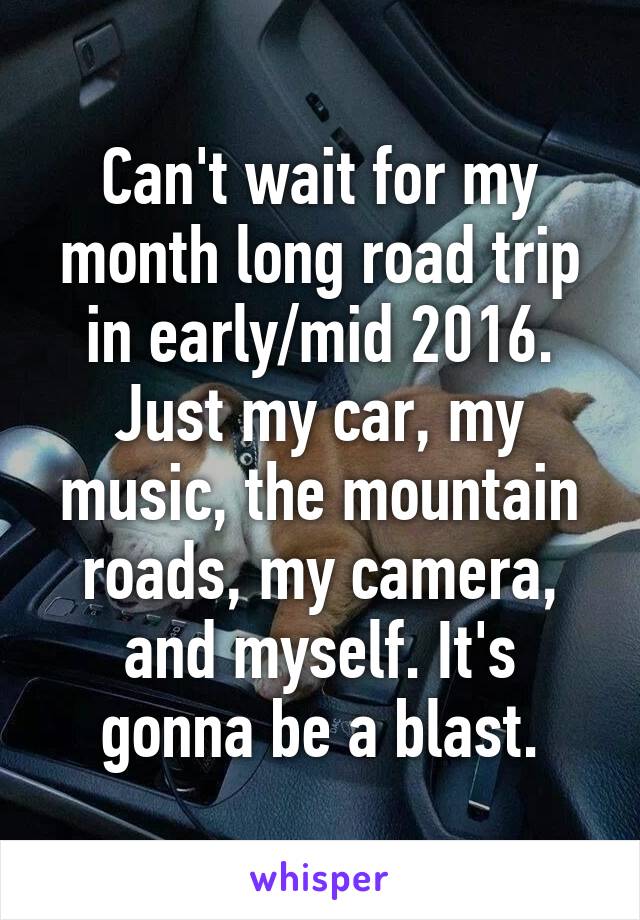 Can't wait for my month long road trip in early/mid 2016. Just my car, my music, the mountain roads, my camera, and myself. It's gonna be a blast.