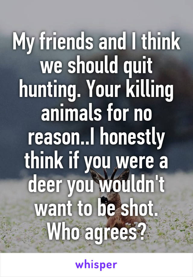 My friends and I think we should quit hunting. Your killing animals for no reason..I honestly think if you were a deer you wouldn't want to be shot.
Who agrees?