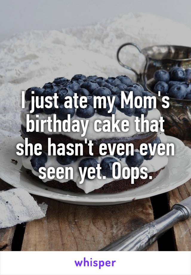 I just ate my Mom's birthday cake that she hasn't even even seen yet. Oops.