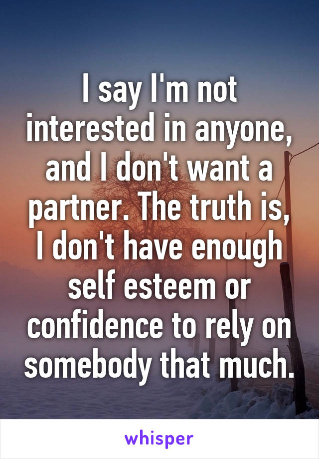 I say I'm not interested in anyone, and I don't want a partner. The truth is, I don't have enough self esteem or confidence to rely on somebody that much.