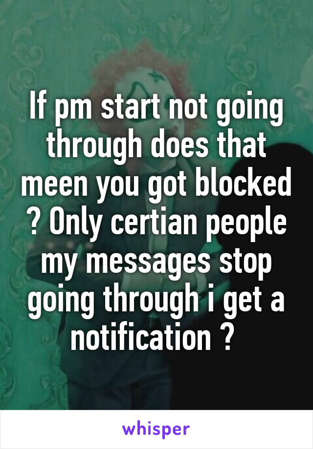 If pm start not going through does that meen you got blocked ? Only certian people my messages stop going through i get a notification ? 