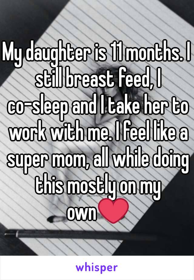 My daughter is 11 months. I still breast feed, I co-sleep and I take her to work with me. I feel like a super mom, all while doing this mostly on my own❤