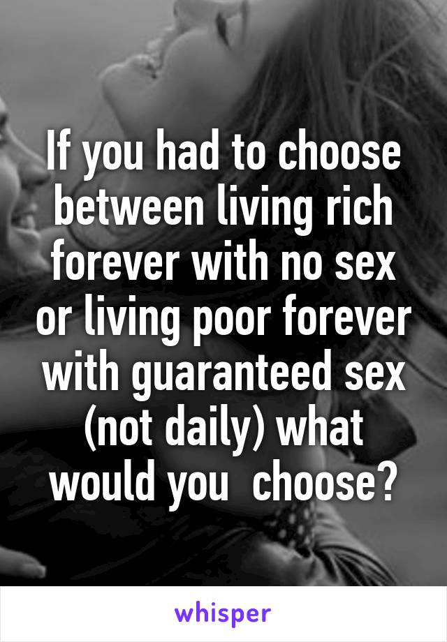 If you had to choose between living rich forever with no sex or living poor forever with guaranteed sex (not daily) what would you  choose?