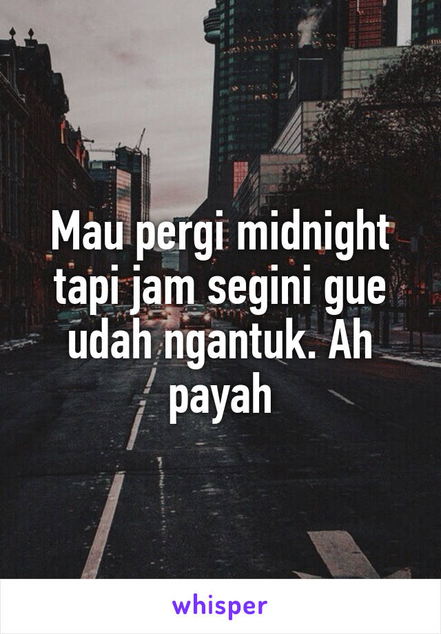 Mau pergi midnight tapi jam segini gue udah ngantuk. Ah payah