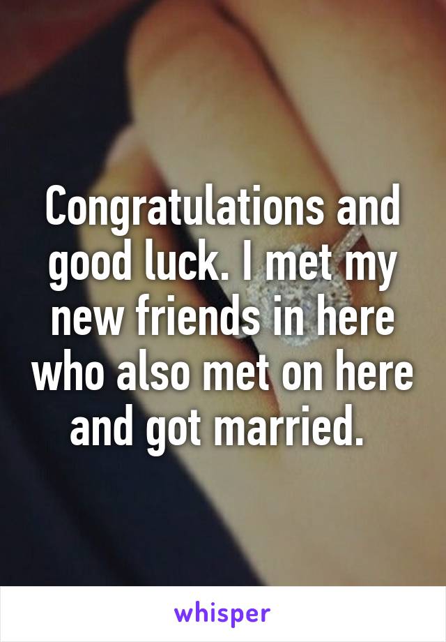 Congratulations and good luck. I met my new friends in here who also met on here and got married. 