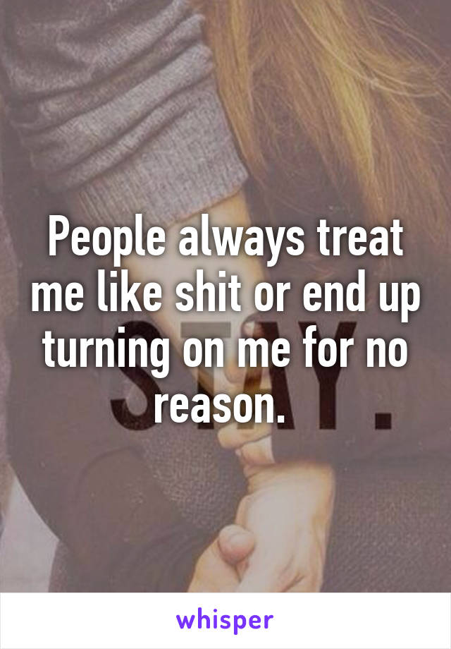 People always treat me like shit or end up turning on me for no reason. 