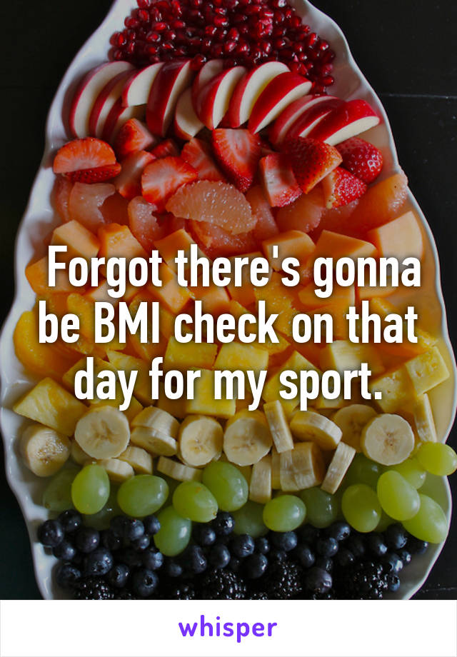  Forgot there's gonna be BMI check on that day for my sport.