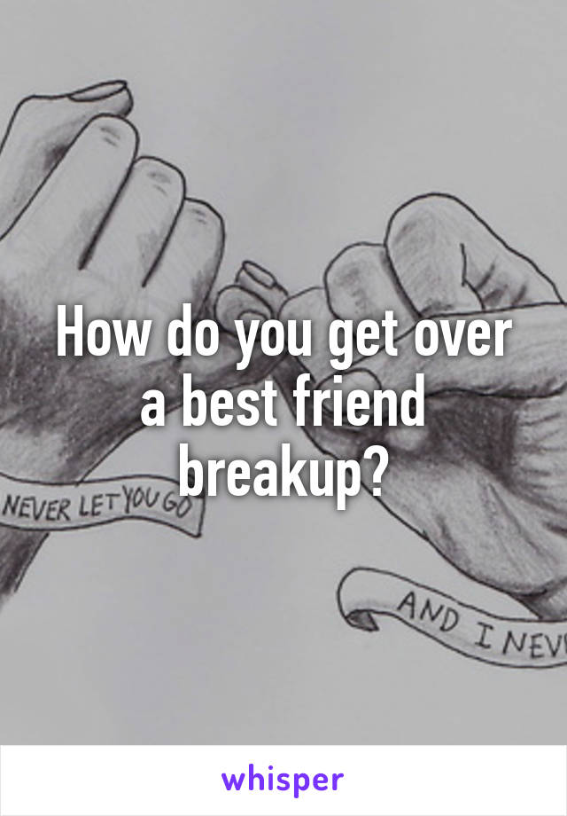 How do you get over a best friend breakup?