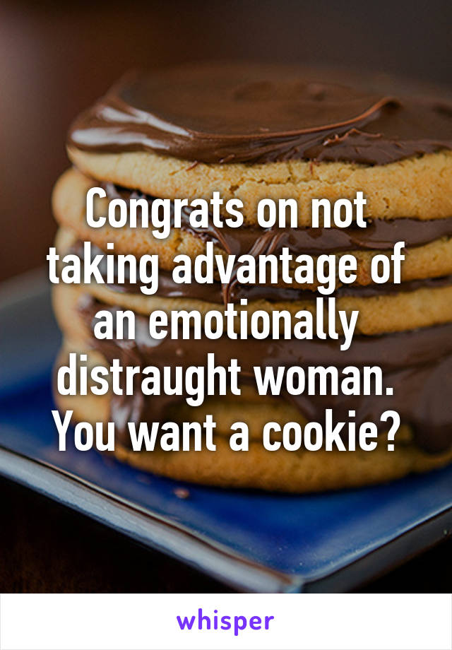 Congrats on not taking advantage of an emotionally distraught woman. You want a cookie?