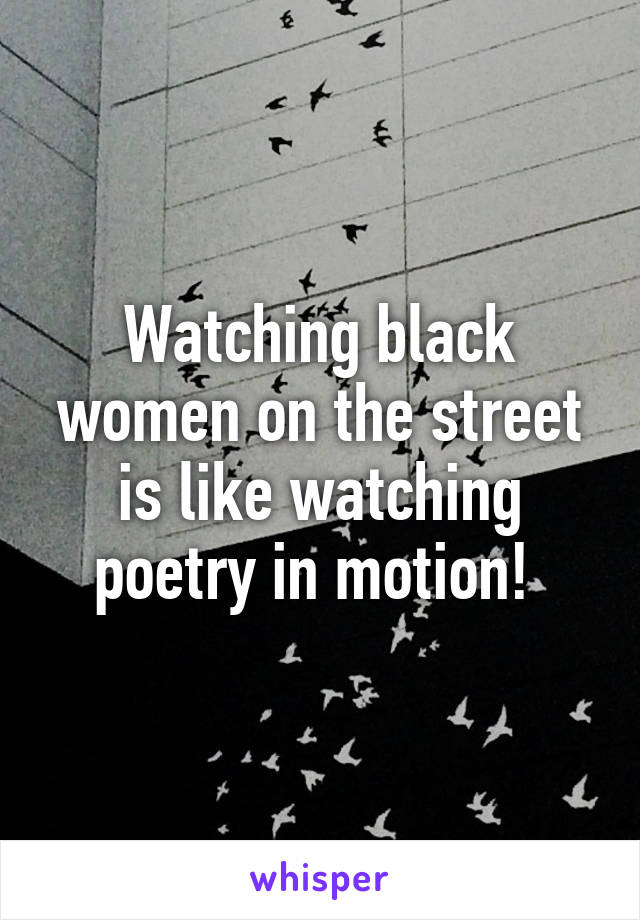 Watching black women on the street is like watching poetry in motion! 