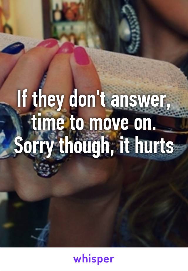 If they don't answer, time to move on. Sorry though, it hurts 