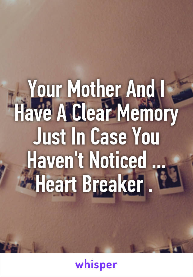 Your Mother And I Have A Clear Memory Just In Case You Haven't Noticed ... Heart Breaker . 