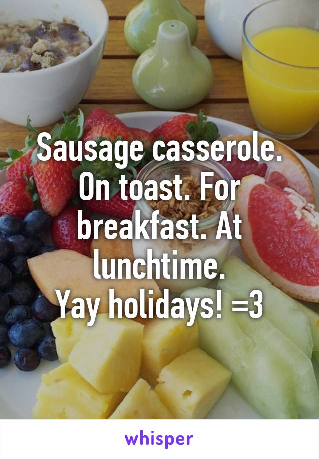 Sausage casserole. On toast. For breakfast. At lunchtime.
Yay holidays! =3