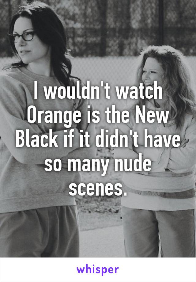 I wouldn't watch Orange is the New Black if it didn't have so many nude scenes.