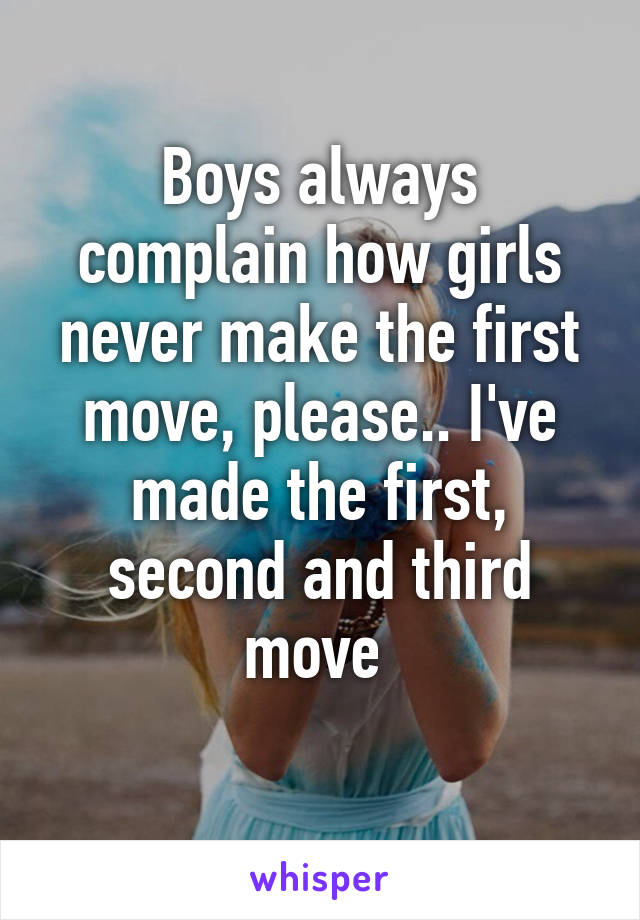 Boys always complain how girls never make the first move, please.. I've made the first, second and third move 
