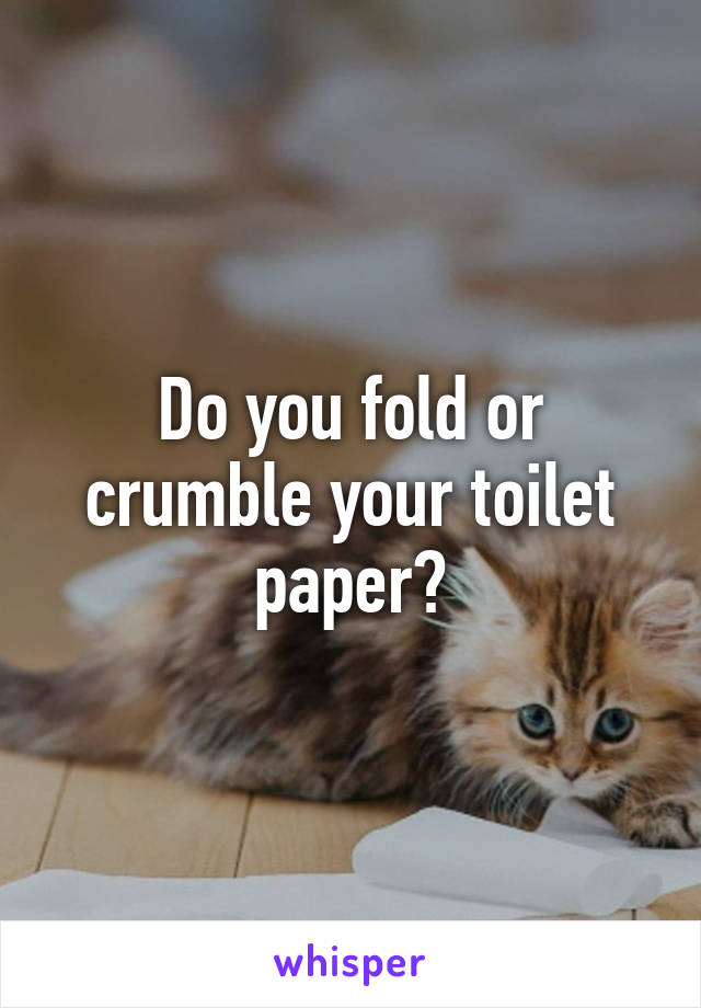 Do you fold or crumble your toilet paper?