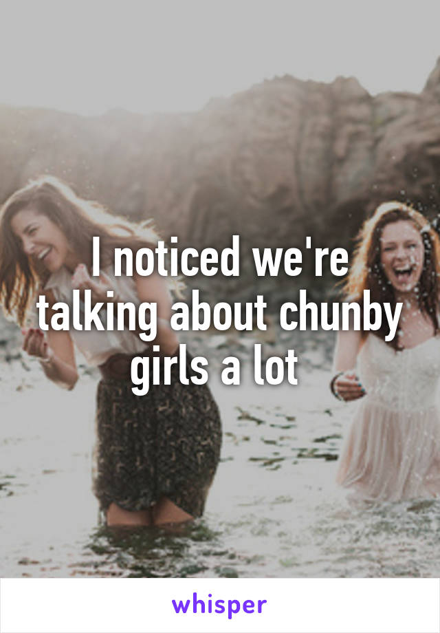 I noticed we're talking about chunby girls a lot 