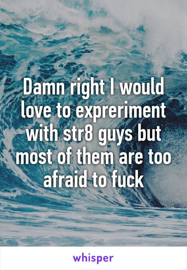 Damn right I would love to expreriment with str8 guys but most of them are too afraid to fuck
